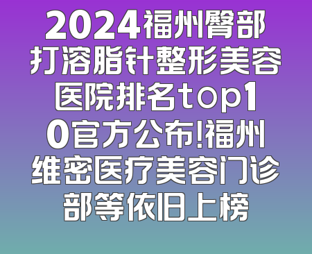 2024福州臀部打溶脂针整形美容医院排名top10官方公布！福州维密医疗美容门诊部等依旧上榜
