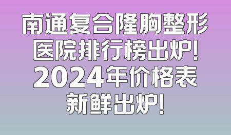 南通复合隆胸整形医院排行榜出炉！2024年价格表新鲜出炉！