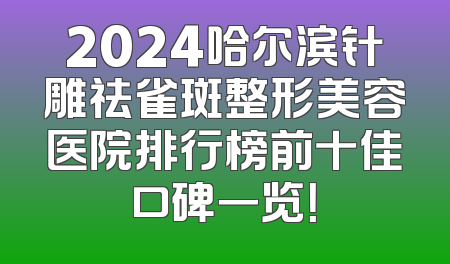 2024哈尔滨针雕祛雀斑整形美容医院排行榜前十佳口碑一览！