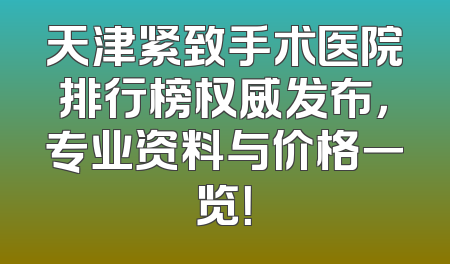 天津紧致手术医院排行榜权威发布，专业资料与价格一览！