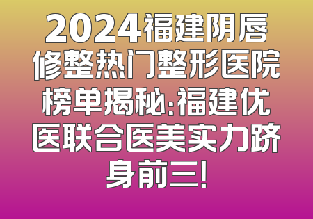 2024福建阴唇修整热门整形医院榜单揭秘：福建优医联合医美实力跻身前三！