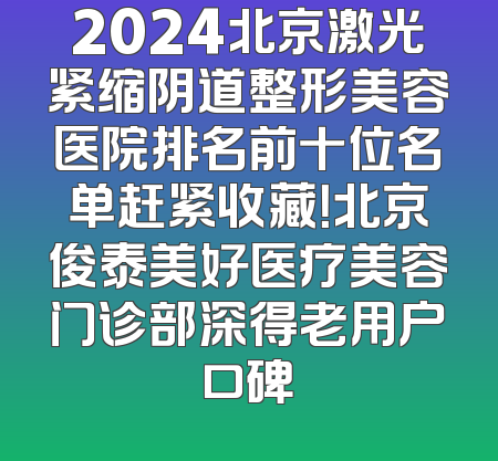 2024北京激光紧缩阴道整形美容医院排名前十位名单赶紧收藏！北京俊泰美好医疗美容门诊部深得老用户口碑