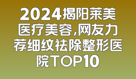 2024揭阳莱美医疗美容，网友力荐细纹祛除整形医院TOP10