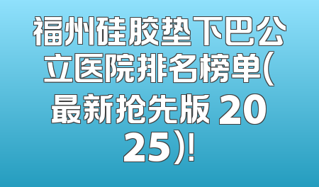 福州硅胶垫下巴公立医院排名榜单（最新抢先版 2025）！