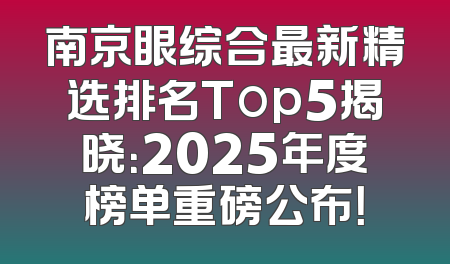 南京眼综合最新精选排名Top5揭晓：2025年度榜单重磅公布！