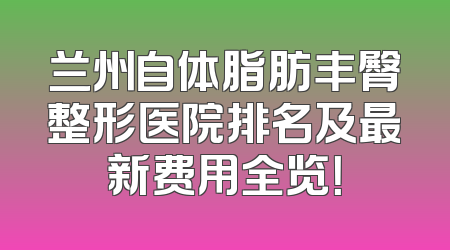 兰州自体脂肪丰臀整形医院排名及最新费用全览！