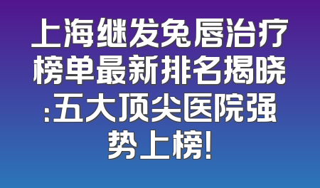 上海继发兔唇治疗榜单最新排名揭晓：五大顶尖医院强势上榜！