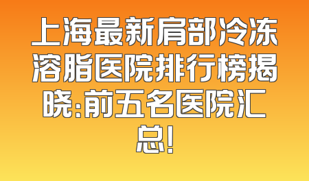 上海最新肩部冷冻溶脂医院排行榜揭晓：前五名医院汇总！