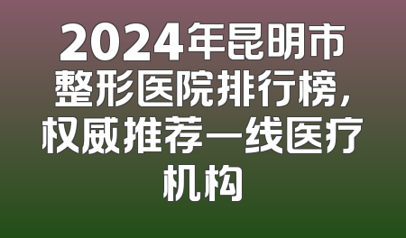 2024年昆明市整形医院排行榜，权威推荐一线医疗机构