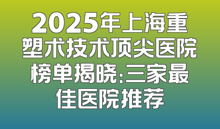 2025年上海重塑术技术顶尖医院榜单揭晓：三家最佳医院推荐