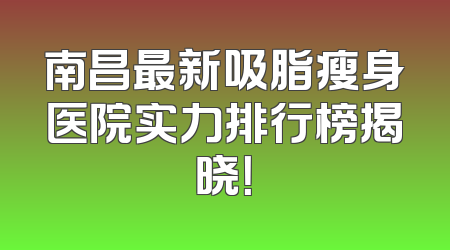 南昌最新吸脂瘦身医院实力排行榜揭晓！
