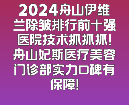 2024舟山伊维兰除皱排行前十强医院技术抓抓抓！舟山妃斯医疗美容门诊部实力口碑有保障！