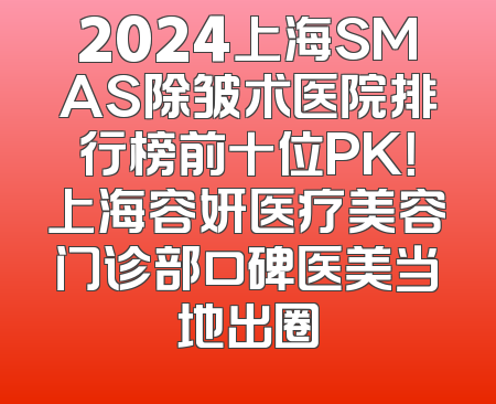 2024上海SMAS除皱术医院排行榜前十位PK！上海容妍医疗美容门诊部口碑医美当地出圈