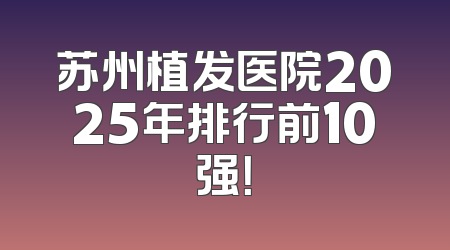 苏州植发医院2025年排行前10强！