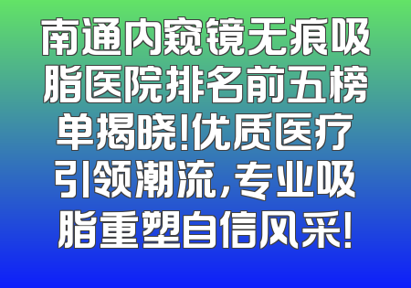南通内窥镜无痕吸脂医院排名前五榜单揭晓！优质医疗引领潮流，专业吸脂重塑自信风采！