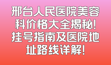 邢台人民医院美容科价格大全揭秘！挂号指南及医院地址路线详解！