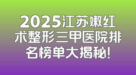 2025江苏嫩红术整形三甲医院排名榜单大揭秘！