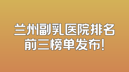 兰州副乳医院排名前三榜单发布！