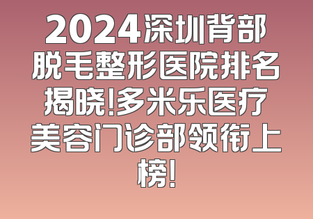 2024深圳背部脱毛整形医院排名揭晓！多米乐医疗美容门诊部领衔上榜！