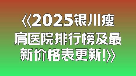 《2025银川瘦肩医院排行榜及最新价格表更新！》