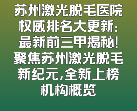 苏州激光脱毛医院权威排名大更新：最新前三甲揭秘！聚焦苏州激光脱毛新纪元，全新上榜机构概览