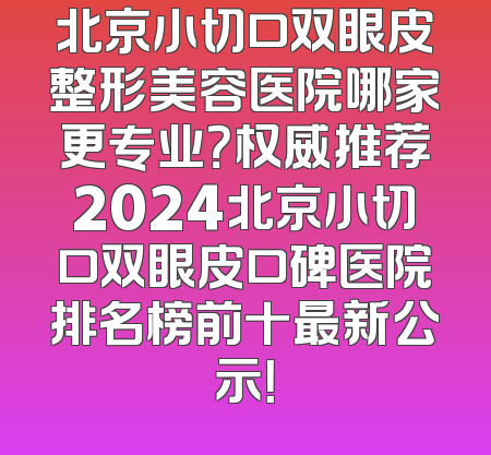 北京小切口双眼皮整形美容医院哪家更专业？权威推荐2024北京小切口双眼皮口碑医院排名榜前十最新公示！