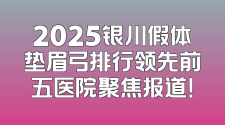 2025银川假体垫眉弓排行领先前五医院聚焦报道！