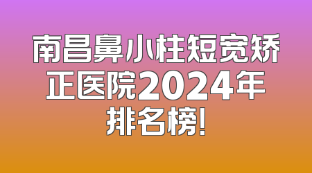 南昌鼻小柱短宽矫正医院2024年排名榜！