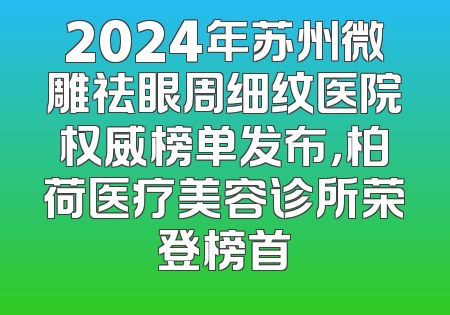 2024年苏州微雕祛眼周细纹医院权威榜单发布，柏荷医疗美容诊所荣登榜首