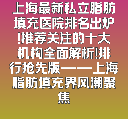 上海最新私立脂肪填充医院排名出炉！推荐关注的十大机构全面解析！排行抢先版——上海脂肪填充界风潮聚焦