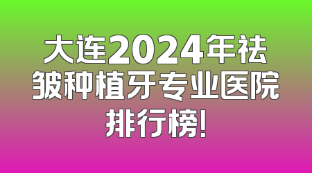 大连2024年祛皱种植牙专业医院排行榜！