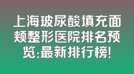 上海玻尿酸填充面颊整形医院排名预览：最新排行榜！