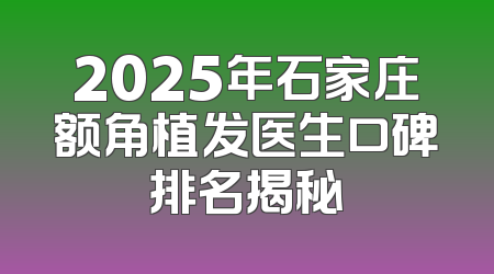 2025年石家庄额角植发医生口碑排名揭秘