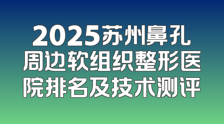 2025苏州鼻孔周边软组织整形医院排名及技术测评
