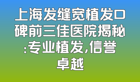 上海发缝宽植发口碑前三佳医院揭秘：专业植发，信誉卓越