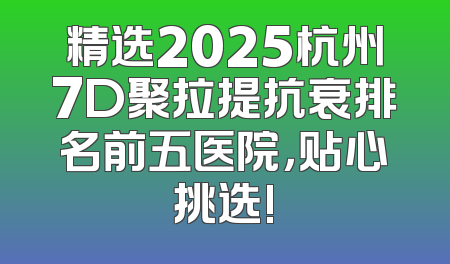 精选2025杭州7D聚拉提抗衰排名前五医院，贴心挑选!