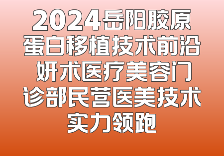 2024岳阳胶原蛋白移植技术前沿 妍术医疗美容门诊部民营医美技术实力领跑