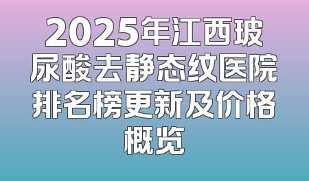 2025年江西玻尿酸去静态纹医院排名榜更新及价格概览