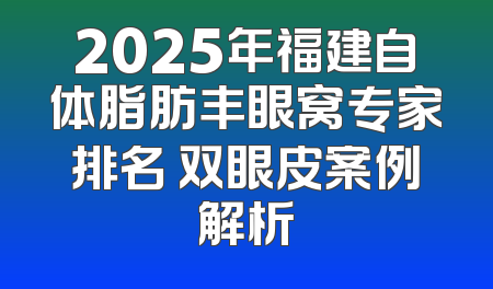 2025年福建自体脂肪丰眼窝专家排名 双眼皮案例解析
