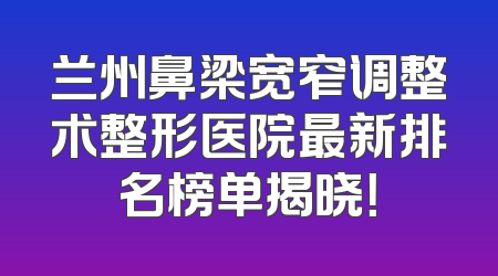 兰州鼻梁宽窄调整术整形医院最新排名榜单揭晓！