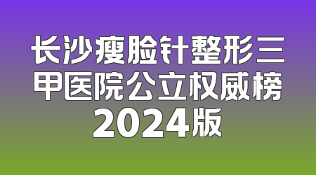 长沙瘦脸针整形三甲医院公立权威榜2024版