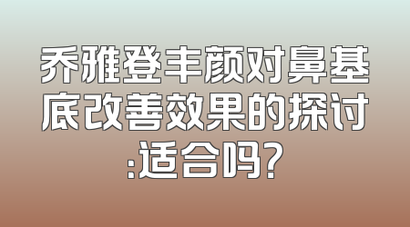 乔雅登丰颜对鼻基底改善效果的探讨：适合吗？