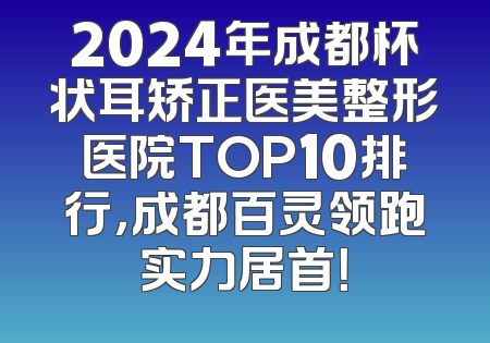 2024年成都杯状耳矫正医美整形医院TOP10排行，成都百灵领跑实力居首！