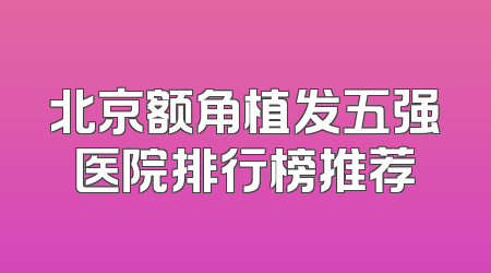 北京额角植发五强医院排行榜推荐
