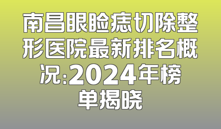 南昌眼睑痣切除整形医院最新排名概况：2024年榜单揭晓