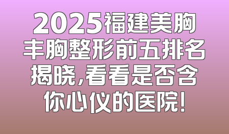 2025福建美胸丰胸整形前五排名揭晓，看看是否含你心仪的医院！