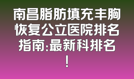南昌脂肪填充丰胸恢复公立医院排名指南：最新科排名！