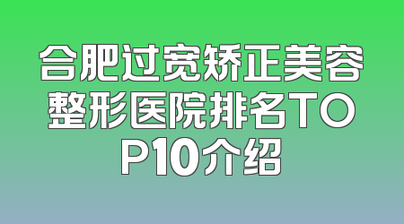 合肥过宽矫正美容整形医院排名TOP10介绍