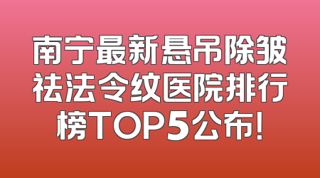 南宁最新悬吊除皱祛法令纹医院排行榜TOP5公布！