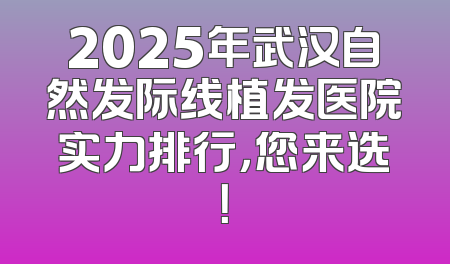 2025年武汉自然发际线植发医院实力排行，您来选！